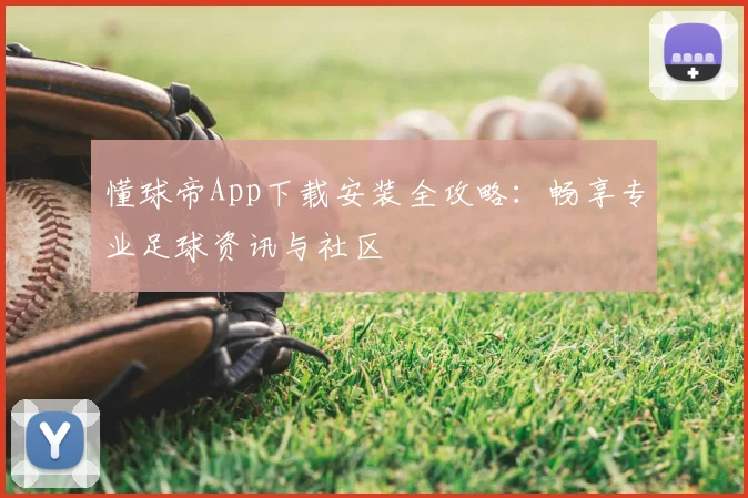 懂球帝App下载安装全攻略：畅享专业足球资讯与社区