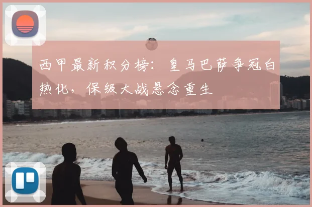 西甲最新积分榜：皇马巴萨争冠白热化，保级大战悬念重生