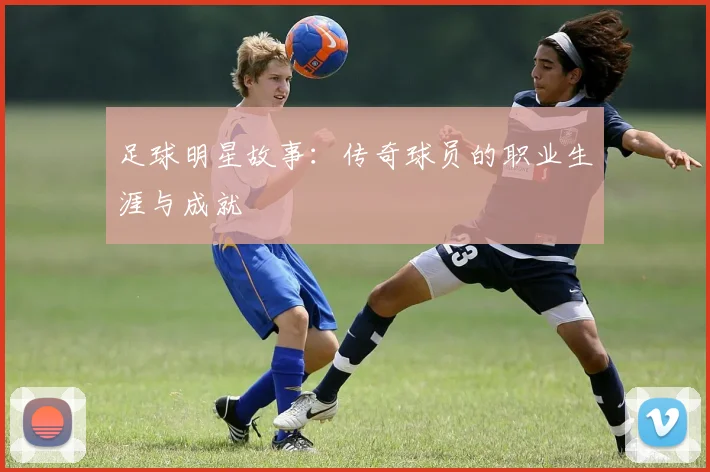 足球明星故事：传奇球员的职业生涯与成就