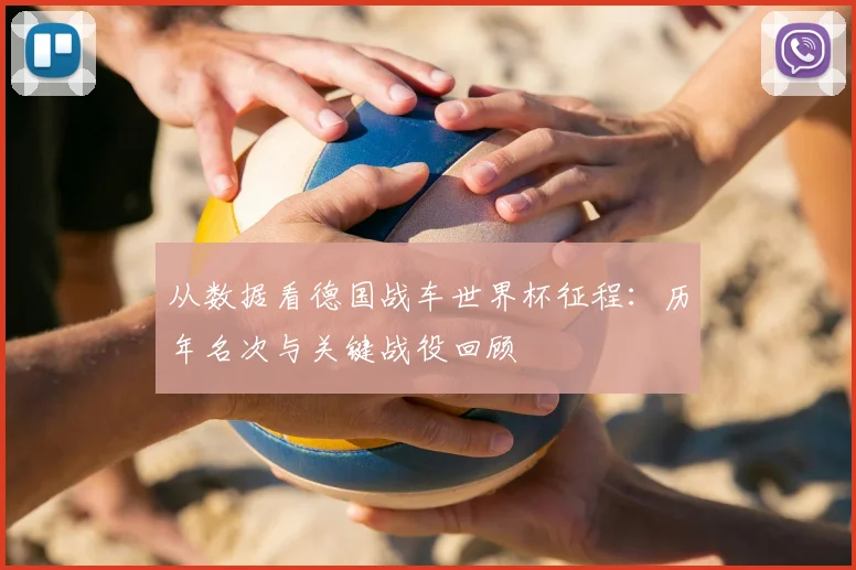 从数据看德国战车世界杯征程:历年名次与关键战役回顾