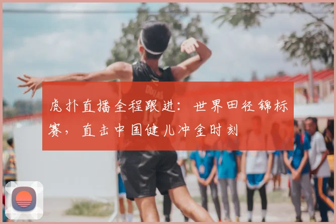 虎扑直播全程跟进:世界田径锦标赛,直击中国健儿冲金时刻