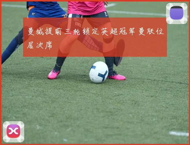 曼城提前三轮锁定英超冠军曼联位居次席