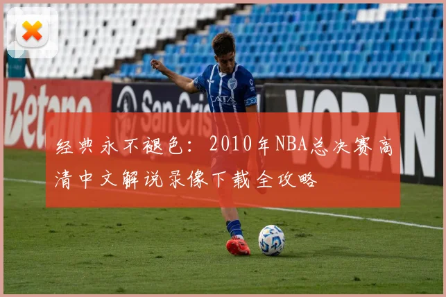 经典永不褪色:2010年NBA总决赛高清中文解说录像下载全攻略