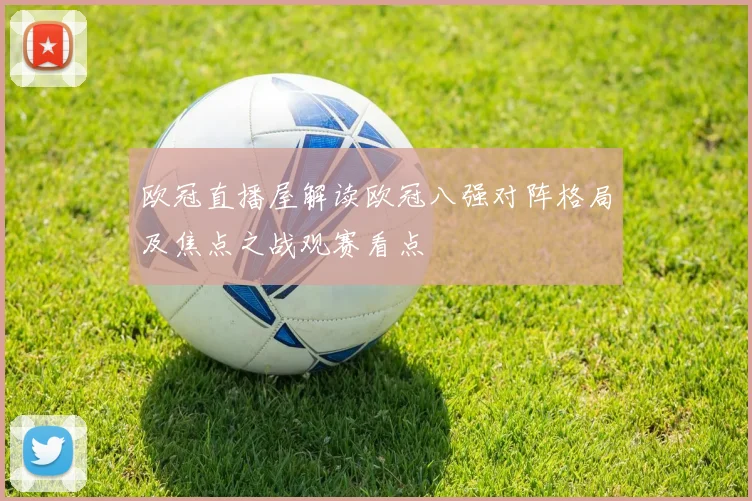 欧冠直播屋解读欧冠八强对阵格局及焦点之战观赛看点