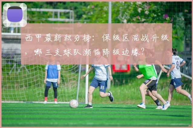 西甲最新积分榜：保级区混战升级，哪三支球队濒临降级边缘？