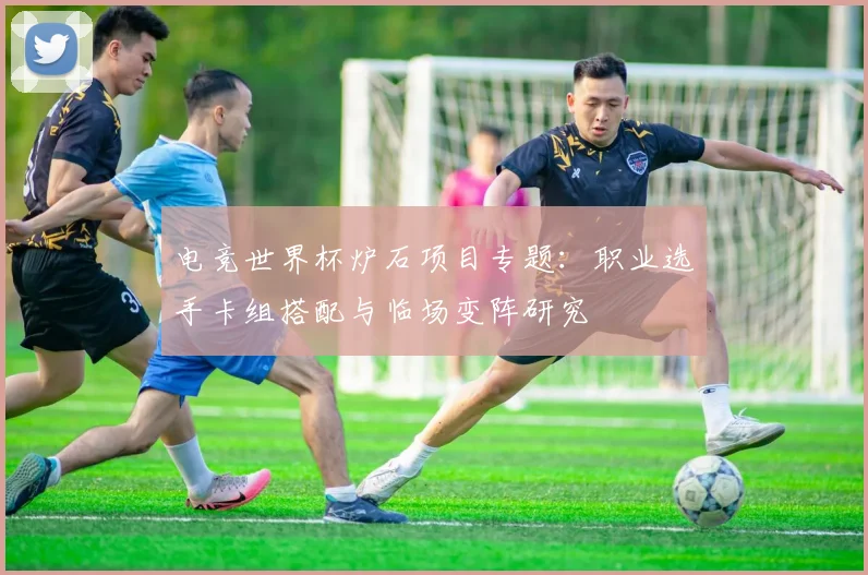 电竞世界杯炉石项目专题：职业选手卡组搭配与临场变阵研究