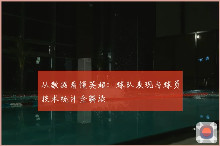 从数据看懂英超:球队表现与球员技术统计全解读