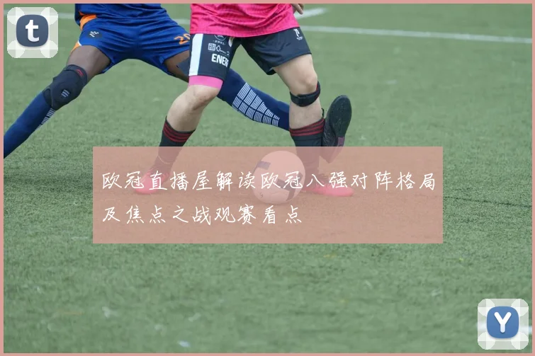 欧冠直播屋解读欧冠八强对阵格局及焦点之战观赛看点