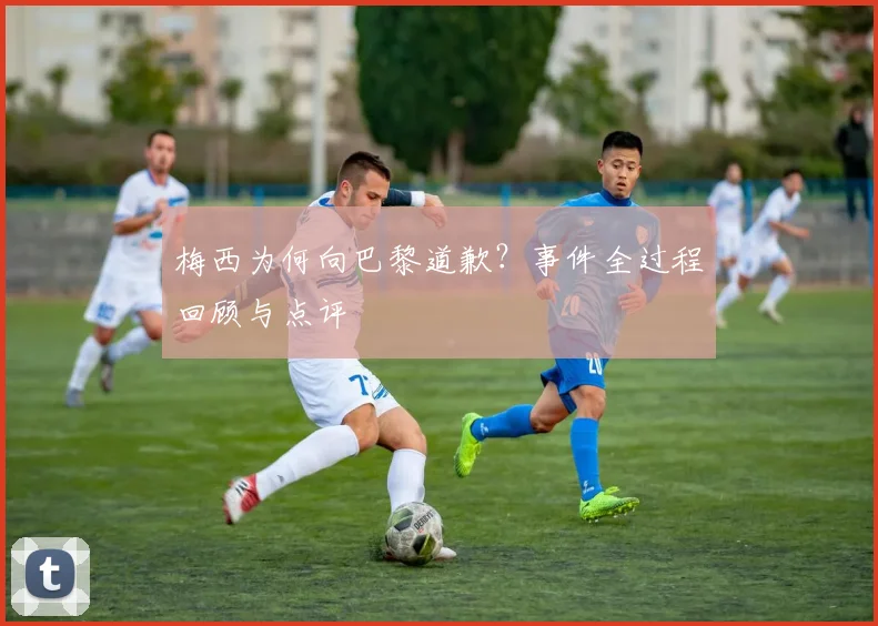 梅西为何向巴黎道歉?事件全过程回顾与点评