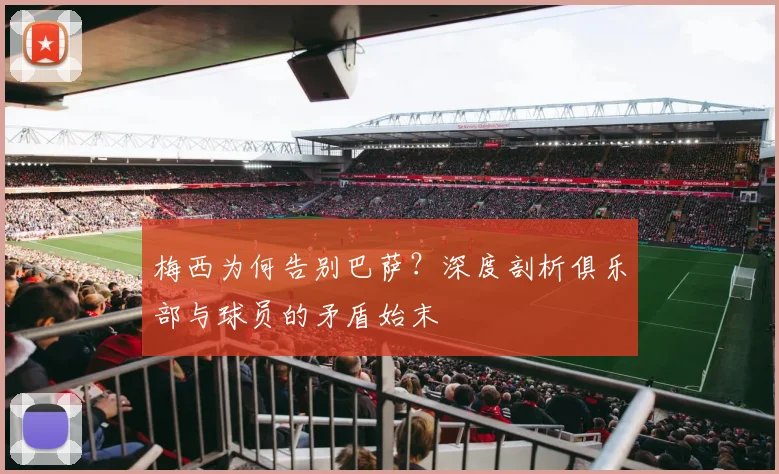 梅西为何告别巴萨?深度剖析俱乐部与球员的矛盾始末