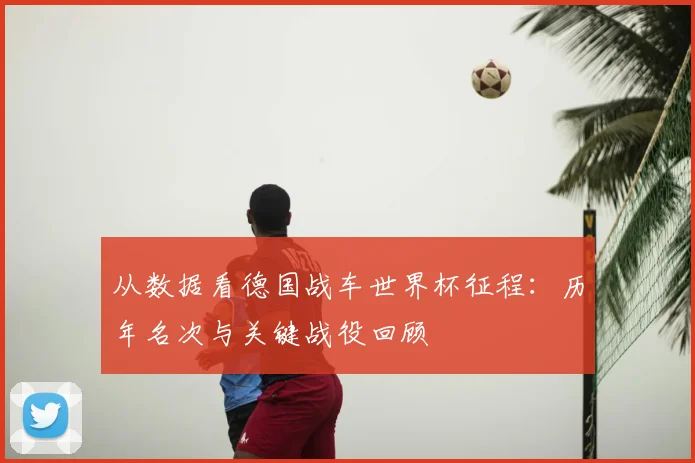 从数据看德国战车世界杯征程:历年名次与关键战役回顾