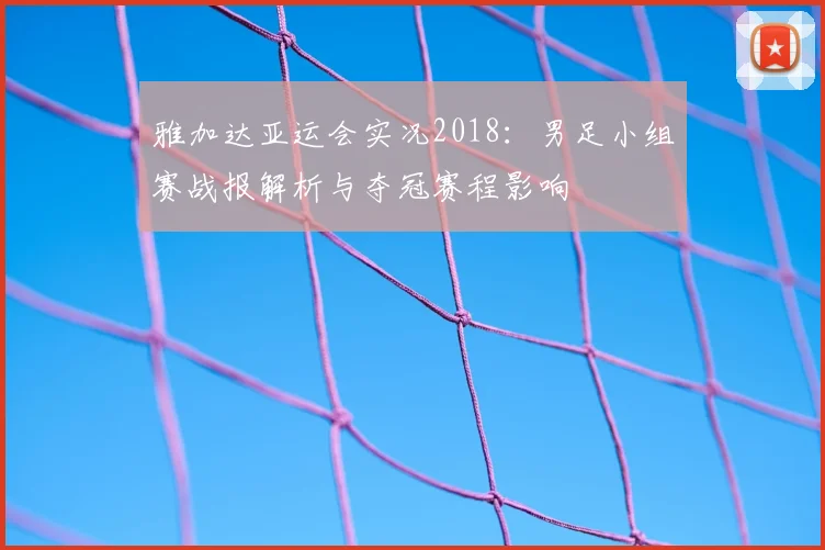 雅加达亚运会实况2018：男足小组赛战报解析与夺冠赛程影响