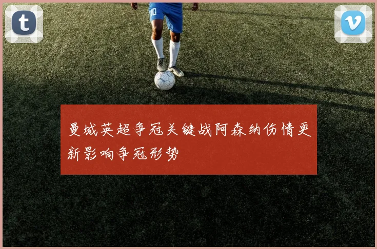 曼城英超争冠关键战阿森纳伤情更新影响争冠形势