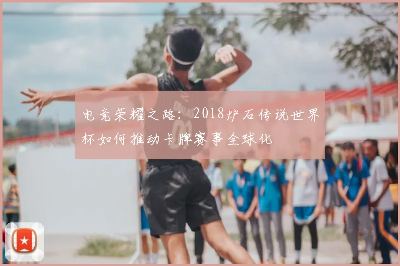 电竞荣耀之路:2018炉石传说世界杯如何推动卡牌赛事全球化