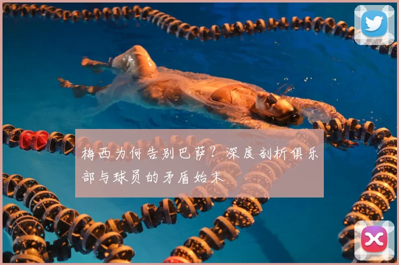 梅西为何告别巴萨?深度剖析俱乐部与球员的矛盾始末
