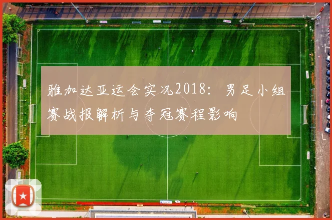 雅加达亚运会实况2018：男足小组赛战报解析与夺冠赛程影响