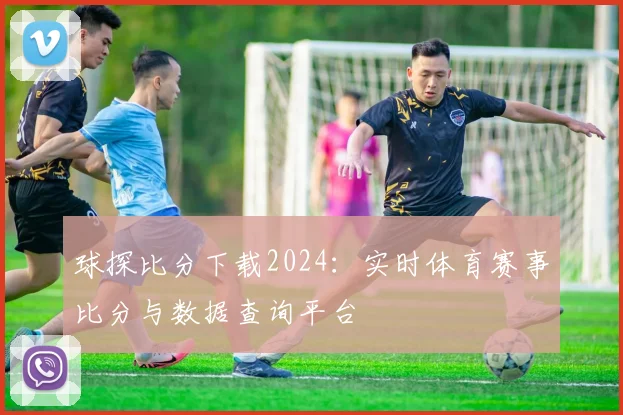 球探比分下载2024:实时体育赛事比分与数据查询平台