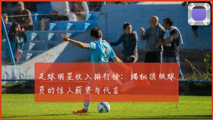 足球明星收入排行榜:揭秘顶级球员的惊人薪资与代言