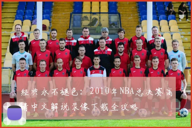 经典永不褪色：2010年NBA总决赛高清中文解说录像下载全攻略