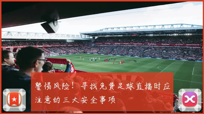 警惕风险！寻找免费足球直播时应注意的三大安全事项