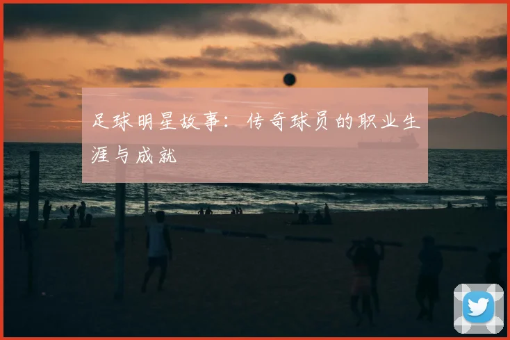 足球明星故事:传奇球员的职业生涯与成就