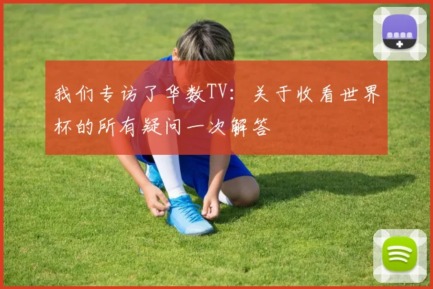 我们专访了华数TV：关于收看世界杯的所有疑问一次解答
