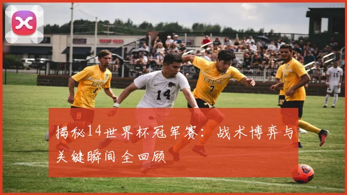 揭秘14世界杯冠军赛：战术博弈与关键瞬间全回顾