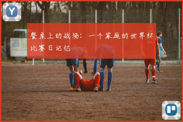 餐桌上的战场：一个家庭的世界杯比赛日记忆