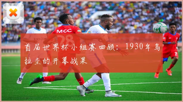 首届世界杯小组赛回顾：1930年乌拉圭的开幕战果