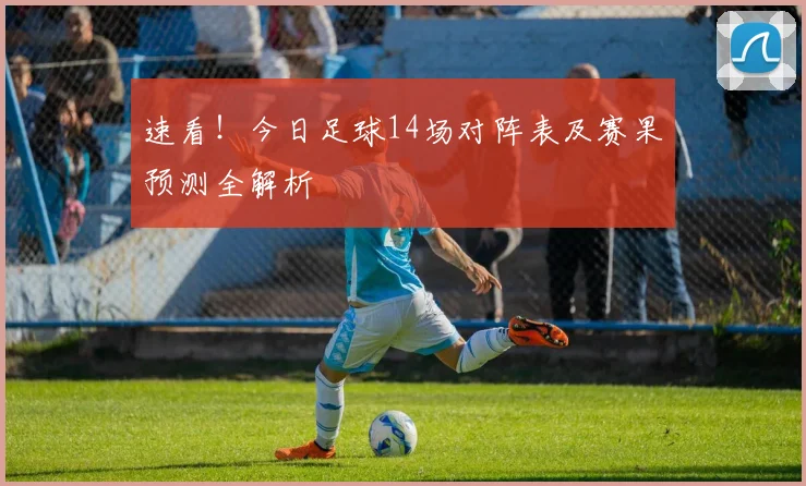 速看！今日足球14场对阵表及赛果预测全解析