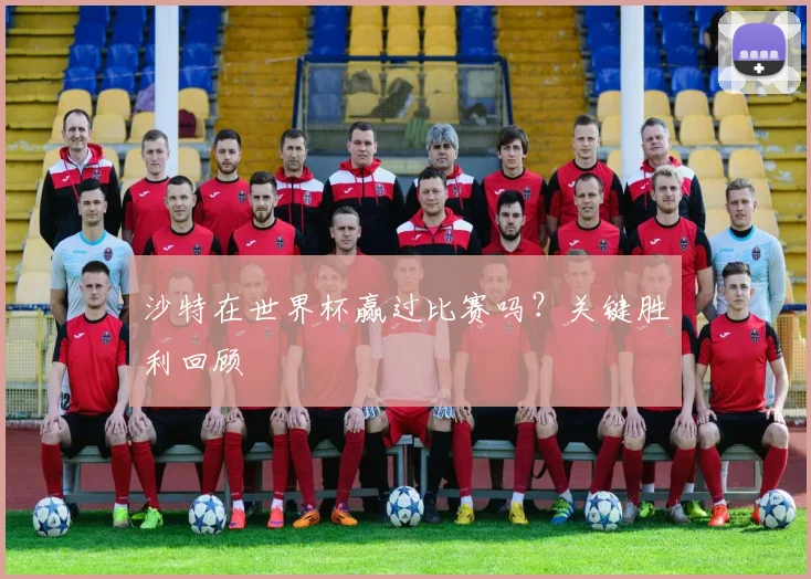 沙特在世界杯赢过比赛吗？关键胜利回顾