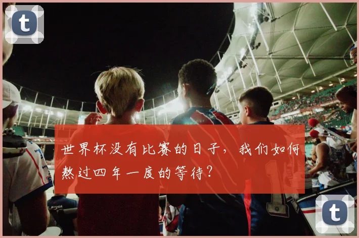 世界杯没有比赛的日子,我们如何熬过四年一度的等待?