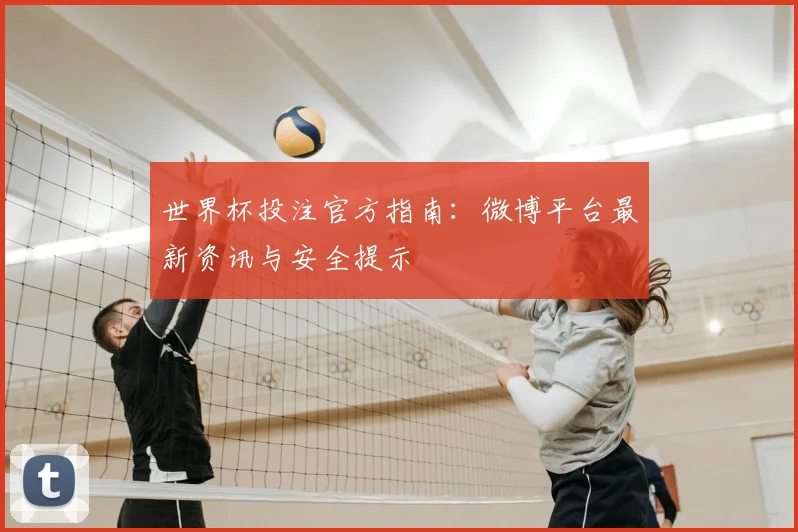 世界杯投注官方指南:微博平台最新资讯与安全提示