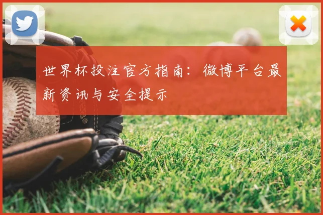 世界杯投注官方指南:微博平台最新资讯与安全提示