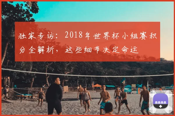 独家专访:2018年世界杯小组赛积分全解析,这些细节决定命运