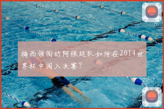 梅西领衔的阿根廷队如何在2014世界杯中闯入决赛？