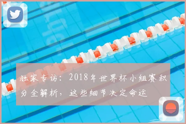 独家专访:2018年世界杯小组赛积分全解析,这些细节决定命运