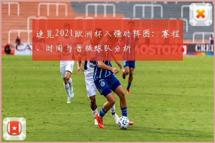 速览2021欧洲杯八强对阵图：赛程、时间与晋级球队分析