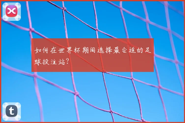 如何在世界杯期间选择最合适的足球投注站？