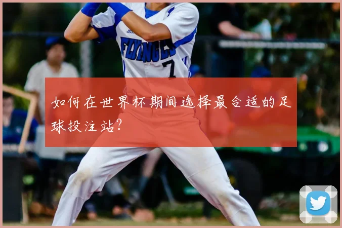 如何在世界杯期间选择最合适的足球投注站？