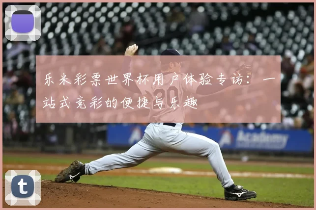 乐米彩票世界杯用户体验专访：一站式竞彩的便捷与乐趣