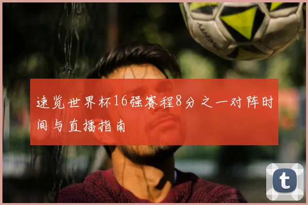 速览世界杯16强赛程8分之一对阵时间与直播指南