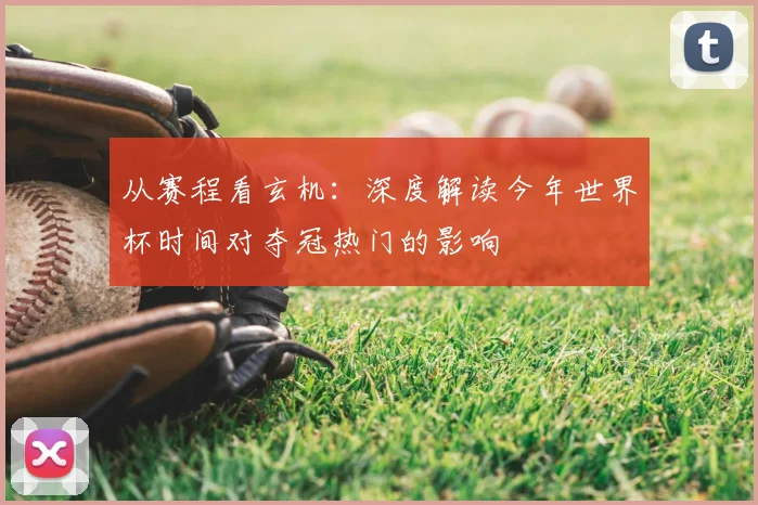 从赛程看玄机：深度解读今年世界杯时间对夺冠热门的影响