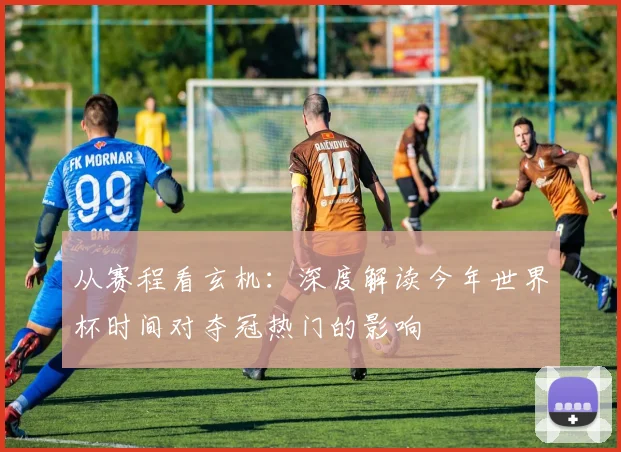 从赛程看玄机:深度解读今年世界杯时间对夺冠热门的影响
