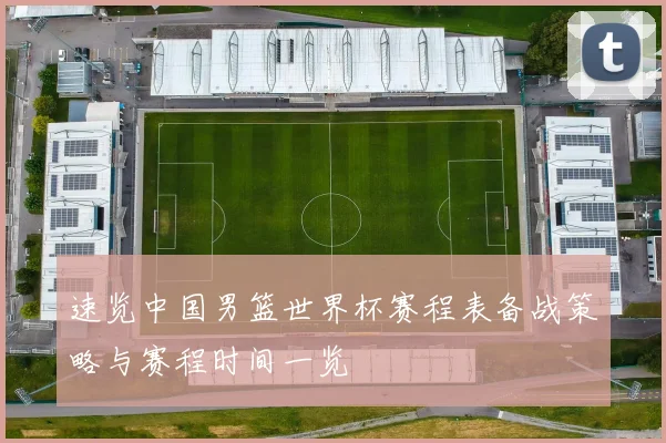 速览中国男篮世界杯赛程表备战策略与赛程时间一览
