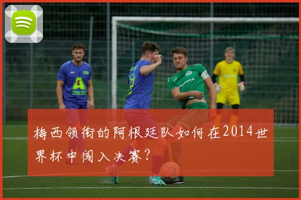 梅西领衔的阿根廷队如何在2014世界杯中闯入决赛?