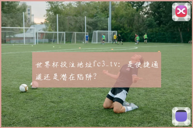 世界杯投注地址fc3_tv：是便捷通道还是潜在陷阱？