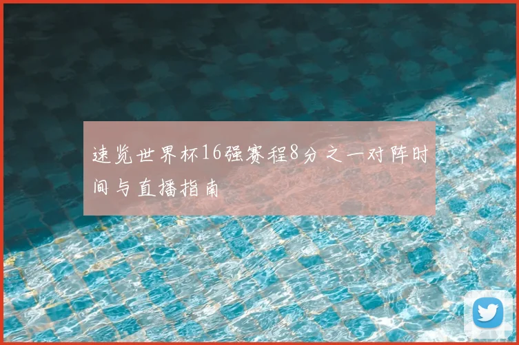 速览世界杯16强赛程8分之一对阵时间与直播指南